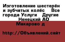 Изготовление шестерён и зубчатых колёс. - Все города Услуги » Другие   . Ненецкий АО,Макарово д.